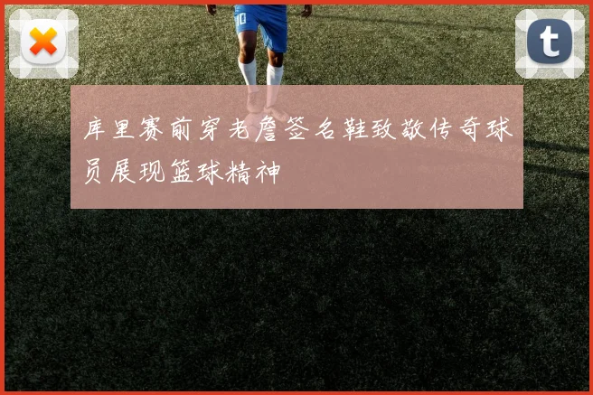 库里赛前穿老詹签名鞋致敬传奇球员展现篮球精神