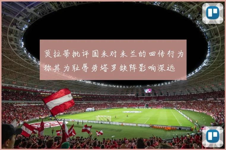 莫拉蒂批评国米对米兰的回传行为称其为耻辱劳塔罗缺阵影响深远