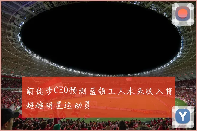 前优步CEO预测蓝领工人未来收入将超越明星运动员